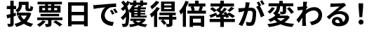 投票日で獲得倍率が変わる!