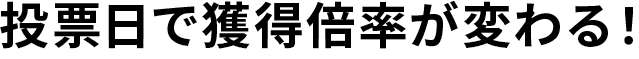 投票日で獲得倍率が変わる!